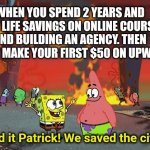 SpongeBob on sales | WHEN YOU SPEND 2 YEARS AND $10K LIFE SAVINGS ON ONLINE COURSES AND BUILDING AN AGENCY. THEN FINALLY MAKE YOUR FIRST $50 ON UPWORK; We did it Patrick! We saved the city! | image tagged in spongebob saving the city | made w/ Imgflip meme maker