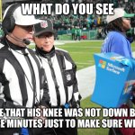 they take for so long when it's so obvious | WHAT DO YOU SEE; UM I SEE THAT HIS KNEE WAS NOT DOWN BUT LETS TAKE 5 MORE MINUTES JUST TO MAKE SURE WE ARE RIGHT | image tagged in nfl referee | made w/ Imgflip meme maker