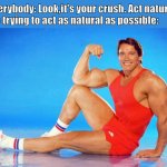 Trying to impress the girl that you like isn't as easy as you think | Everybody: Look,it's your crush. Act natural!
 Me trying to act as natural as possible: | image tagged in arnold schwarzenegger flex | made w/ Imgflip meme maker