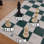 Checkmate | POV: LOSING AN ARGUMENT; YOU; THEM; THEM; THEM | image tagged in checkmate | made w/ Imgflip meme maker