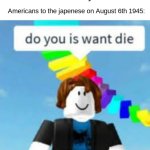 Hiroshima go kaboom | Nobody:; Americans to the japenese on August 6th 1945: | image tagged in do you is want die,dark humor | made w/ Imgflip meme maker