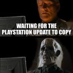 I'll Just Wait Here | WAITING FOR THE PLAYSTATION UPDATE TO COPY | image tagged in memes,i'll just wait here | made w/ Imgflip meme maker