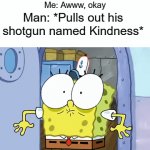 (Meme inspired by: Unicorn Eevee) | Man: "I'm gonna kill you with Kindness
Me: Awww, okay; Man: *Pulls out his shotgun named Kindness* | image tagged in gifs,funny,memes | made w/ Imgflip video-to-gif maker