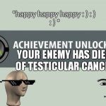 achievement unCOCKed | *happy happy happy : ) : ) 
: ) *; YOUR ENEMY HAS DIED
 OF TESTICULAR CANCER | image tagged in achievement unlocked | made w/ Imgflip meme maker