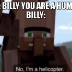 . | ME: BILLY YOU ARE A HUMAN.
BILLY: | image tagged in i am a helicopter | made w/ Imgflip meme maker