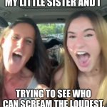 True anyone? | MY LITTLE SISTER AND I; TRYING TO SEE WHO CAN SCREAM THE LOUDEST. | image tagged in sidney and mom screaming | made w/ Imgflip meme maker