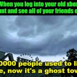 50000 people used to live here...Now it's a ghost town. | When you log into your old xbox account and see all of your friends offline; "50000 people used to live here, now it's a ghost town." | image tagged in 50000 people used to live here now it's a ghost town | made w/ Imgflip meme maker