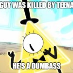 Terrified Bill Cipher | THIS GUY WAS KILLED BY TEENAGERS; HE'S A DUMBASS | image tagged in terrified bill cipher | made w/ Imgflip meme maker