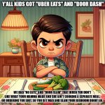 A kid mad at the dinner table | Y'ALL KIDS GOT "UBER EATS" AND "DOOR DASH"; WE HAD "NO EATS" AND "DOOR SLAM" THAT WHEN YOU DON'T LIKE WHAT YOUR MAMMA MADE AND SHE AIN'T COOKING A SEPARATE MEAL, OR ORDERING YOU SHIT, SO YOU GET MAD AND SLAM YOUR BEDROOM DOOR! LOL | image tagged in a kid mad at the dinner table | made w/ Imgflip meme maker