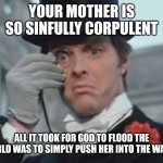 Monocle Outrage | YOUR MOTHER IS SO SINFULLY CORPULENT; ALL IT TOOK FOR GOD TO FLOOD THE WORLD WAS TO SIMPLY PUSH HER INTO THE WATER. | image tagged in monocle outrage | made w/ Imgflip meme maker