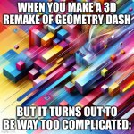 Geometry Dash 2.0 | WHEN YOU MAKE A 3D REMAKE OF GEOMETRY DASH; BUT IT TURNS OUT TO BE WAY TOO COMPLICATED: | image tagged in geometry dasher,geometry dash in a nutshell,this is brilliant but i like this,hello there,geometry dash bruh moment,ummm | made w/ Imgflip meme maker