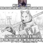 Anti furries are not okay with me | HELLO                  AND OTHER ASSORTED ANTI FURRY CRUSADER MEMES; I CHALLENGE YOU TO A DUEL FOR THE FUTURE OF THE BLOGOSPHERE | image tagged in fursader | made w/ Imgflip meme maker