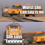 What is worse than "No" to a guy? | Worst she can say is no; She says "Ewwwww" | image tagged in a train hitting a school bus,dating | made w/ Imgflip meme maker