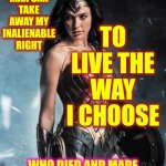 It's MY Life So ... Back The F Off! | TO LIVE THE WAY I CHOOSE; NO MAN CAN TAKE AWAY MY INALIENABLE RIGHT; WHO DIED AND MADE MEN KEEPERS OF EVERYTHING?
{THE ANSWER IS NOBODY} | image tagged in wonder woman,you're not my father,you're not my priest,memes,maga men,you are not god | made w/ Imgflip meme maker