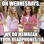 mean girls | ON WEDNESDAYS... WE DO MEMBEAN. 
BRING YOUR HEADPHONES/EARBUDS | image tagged in mean girls | made w/ Imgflip meme maker