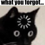 . | When you forget what you forgot... | image tagged in forgot cat,i forgor,i forgot,cat,downloading,memes | made w/ Imgflip meme maker