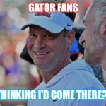 Delusions Of Grandeur | GATOR FANS; THINKING I'D COME THERE?! | image tagged in delusions of grandeur | made w/ Imgflip meme maker