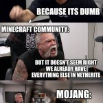 Just add it Already Mojang | MINECRAFT COMMUNITY:; NETHERITE HORSE ARMOR; WHY CAN'T WE HAVE THIS; MOJANG:; BECAUSE ITS DUMB; MINECRAFT COMMUNITY:; BUT IT DOESN'T SEEM RIGHT
WE ALREADY HAVE EVERYTHING ELSE IN NETHERITE; MOJANG:; THATS BECAUSE NOBODY IS GOING TO USE IT; MINECRAFT COMMUNITY:; JUST ADD IT ALREADY | image tagged in memes,american chopper argument,minecraft,relatable,funny | made w/ Imgflip meme maker