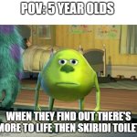 WHAT NOOOOOOO | POV: 5 YEAR OLDS; WHEN THEY FIND OUT THERE'S MORE TO LIFE THEN SKIBIDI TOILET | image tagged in mike wazowski bruh,funny memes,funny,skibidi toilet,memes,funny meme | made w/ Imgflip meme maker