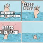 High five drown | SCHOOL NURSE; ME: HELP MY LEG GOT CHOPPED OFF; HERE'S AN ICE PACK! | image tagged in high five drown | made w/ Imgflip meme maker