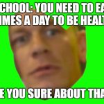 Incorrect assumptions | SCHOOL: YOU NEED TO EAT 3 TIMES A DAY TO BE HEALTHY; ARE YOU SURE ABOUT THAT? | image tagged in are you sure about that cena | made w/ Imgflip meme maker