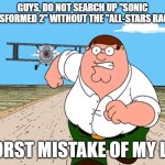 DON'T EVEN THINK ABOUT IT! | GUYS, DO NOT SEARCH UP "SONIC TRANSFORMED 2" WITHOUT THE "ALL-STARS RACING"; WORST MISTAKE OF MY LIFE | image tagged in peter griffin running away | made w/ Imgflip meme maker