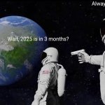 2025 is less than 3 months away | Always has been; Wait, 2025 is in 3 months? | image tagged in memes,always has been,funny | made w/ Imgflip meme maker