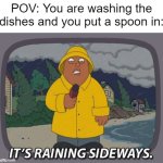 Remastering an old meme I made when I was younger | POV: You are washing the dishes and you put a spoon in: | image tagged in it's raining sideways,dishes,washing dishes,spoon | made w/ Imgflip meme maker