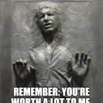 Han Solo Frozen Carbonite | REMEMBER: YOU'RE WORTH A LOT TO ME. | image tagged in han solo frozen carbonite | made w/ Imgflip meme maker