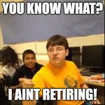 i changed my mind | YOU KNOW WHAT? I AINT RETIRING! | image tagged in you know what i'm about to say it | made w/ Imgflip meme maker