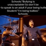 Those schools lied to us. | Schools:"Bullying is unacceptable! So don't be shy to speak to an adult if your being bullied."
Student:"I'm being bullied."
Schools: | image tagged in gifs,memes,funny,bullies | made w/ Imgflip video-to-gif maker