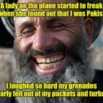 Oh what a feeling. | A lady on the plane started to freak out when she found out that I was Pakistani. I laughed so hard my grenades nearly fell out of my pockets and turban. | image tagged in laughing terrorist,funny | made w/ Imgflip meme maker