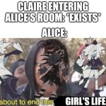 My Fundamental Paper Education Meme I posted. | CLAIRE ENTERING ALICE'S ROOM: *EXISTS*; ALICE:; GIRL'S LIFE. | image tagged in i'm about to end this mans whole career | made w/ Imgflip meme maker