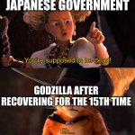 can he just die?! | JAPANESE GOVERNMENT; GODZILLA AFTER RECOVERING FOR THE 15TH TIME | image tagged in you're supposed to be dead | made w/ Imgflip meme maker