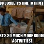 There's so much room for activities | WHEN YOU DECIDE IT’S TIME TO TRIM THE BUSH.. | image tagged in there's so much room for activities | made w/ Imgflip meme maker