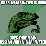 ??? | IF RUSSIAN TAP WATER IS VODKA; DOES THAT MEAN RUSSIAN VODKA IS TAP WATER? | image tagged in dino think dinossauro pensador,vodka,russia,water | made w/ Imgflip meme maker