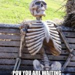 Waiting Skeleton Meme | ME; POV YOU ARE WAITING FOR UR TEACHER TO LET YOU LEAVE WHEN THE BELL RINGS | image tagged in memes,waiting skeleton | made w/ Imgflip meme maker