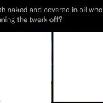 both naked and covered in oil who's winning the twerk off