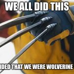 We all did this | WE ALL DID THIS; WE ALL PRETENDED THAT WE WERE WOLVERINE WITH PENCILS | image tagged in snikt wolverine claws | made w/ Imgflip meme maker