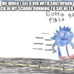 please like and hit the sub button to xxmemegamerxx | ME WHEN I SEE A KID WITH SOUTHPARK MERCH IN MY SCHOOL RUNNING TO SAY HI TO HIM | image tagged in gotta go fast | made w/ Imgflip meme maker