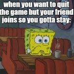 it's you! | when you want to quit the game but your friend joins so you gotta stay: | image tagged in spongebob waiting,spongebob,gaming,relatable | made w/ Imgflip meme maker