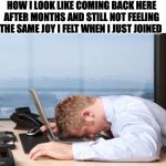 come an go but emotions left for ever | HOW I LOOK LIKE COMING BACK HERE AFTER MONTHS AND STILL NOT FEELING THE SAME JOY I FELT WHEN I JUST JOINED | image tagged in depressed office guy,funny,sad,relatable | made w/ Imgflip meme maker