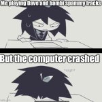 Me playing dnb spammy tracks | Me playing Dave and bambi spammy tracks; But the computer crashed | image tagged in abbie struggling with homework | made w/ Imgflip meme maker