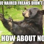 How About No Bear | YOU BLUE HAIRED FREAKS DIDN'T ASK ME, | image tagged in memes,how about no bear | made w/ Imgflip meme maker