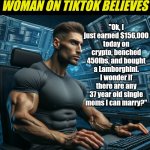 Ladies.... why do you think this happens? Why? Just why? | "Ok, I just earned $156,000 today on crypto, benched 450lbs, and bought a Lamborghini. I wonder if there are any 37 year old single moms I can marry?"; WHAT EVERY MODERN WOMAN ON TIKTOK BELIEVES | image tagged in giga chad computer man,online dating,expectation vs reality,modern problems,marriage,tiktok | made w/ Imgflip meme maker