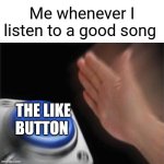 When the song is good | Me whenever I listen to a good song; THE LIKE BUTTON | image tagged in memes,blank nut button | made w/ Imgflip meme maker