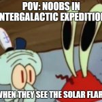 Mr. Krabs Anchovies  | POV: NOOBS IN INTERGALACTIC EXPEDITION; WHEN THEY SEE THE SOLAR FLARE | image tagged in mr krabs anchovies | made w/ Imgflip meme maker