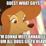 I'm Gonna Meet Annabelle | GUEST WHAT GUYS; I'M GONNA MEET ANNABELLE FROM ALL DOGS GO TO HEAVEN | image tagged in dixie | made w/ Imgflip meme maker