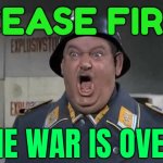 Cease Fire, the War Is Over! | CEASE FIRE; THE WAR IS OVER! | image tagged in schultz from hogan's heroes | made w/ Imgflip meme maker