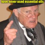 Non-essential oils | I’m over 80 years old and have never used essential oils; So, how essential can they be? | image tagged in memes,back in my day | made w/ Imgflip meme maker